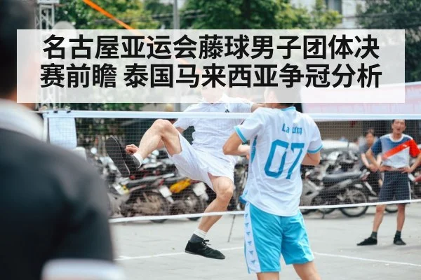 名古屋亚运会藤球男子团体决赛前瞻 泰国马来西亚争冠分析 - kaiyun